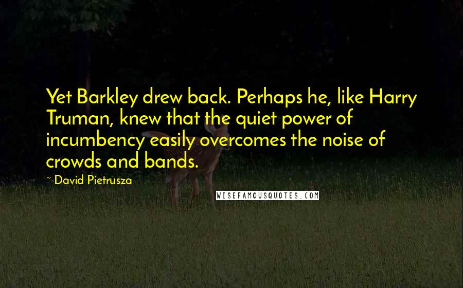 David Pietrusza Quotes: Yet Barkley drew back. Perhaps he, like Harry Truman, knew that the quiet power of incumbency easily overcomes the noise of crowds and bands.