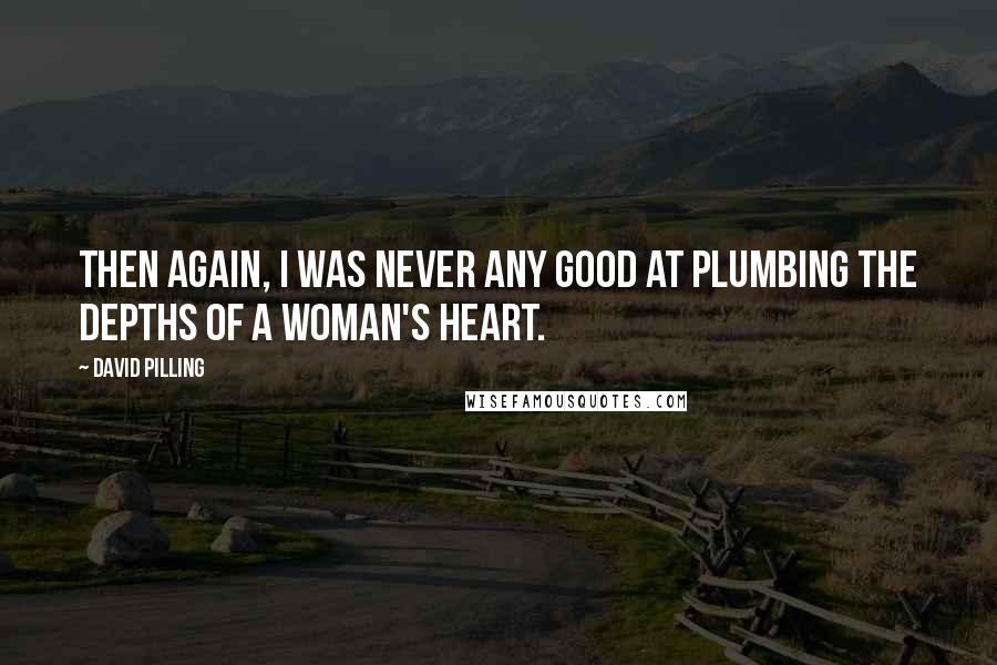 David Pilling Quotes: Then again, I was never any good at plumbing the depths of a woman's heart.