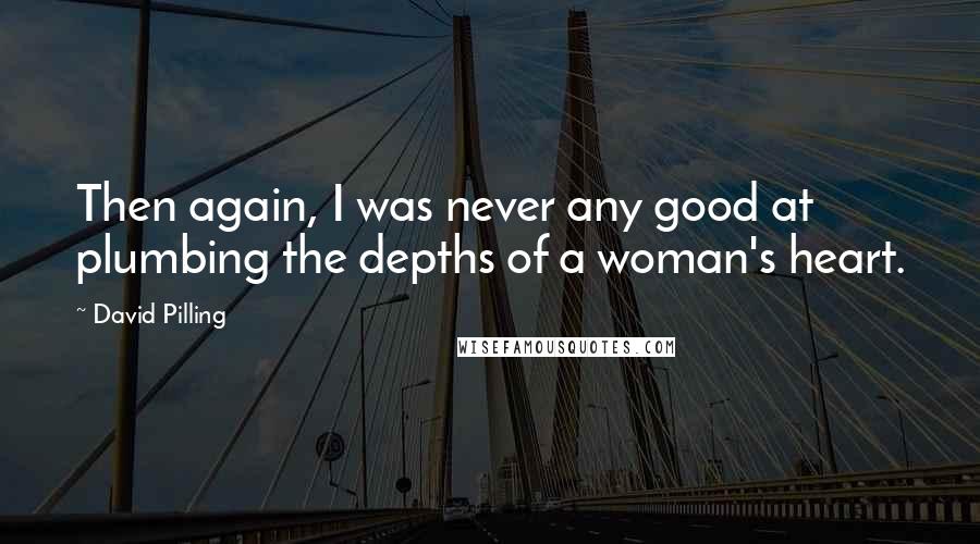 David Pilling Quotes: Then again, I was never any good at plumbing the depths of a woman's heart.