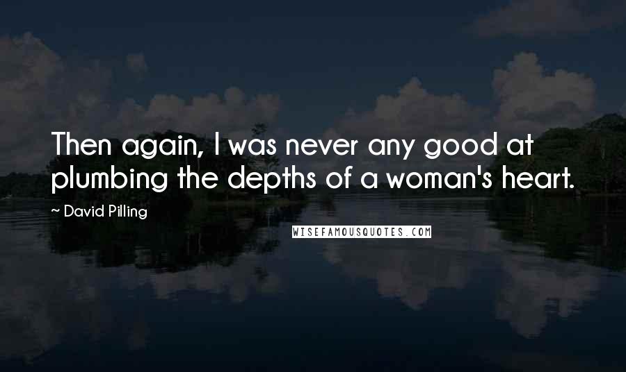 David Pilling Quotes: Then again, I was never any good at plumbing the depths of a woman's heart.