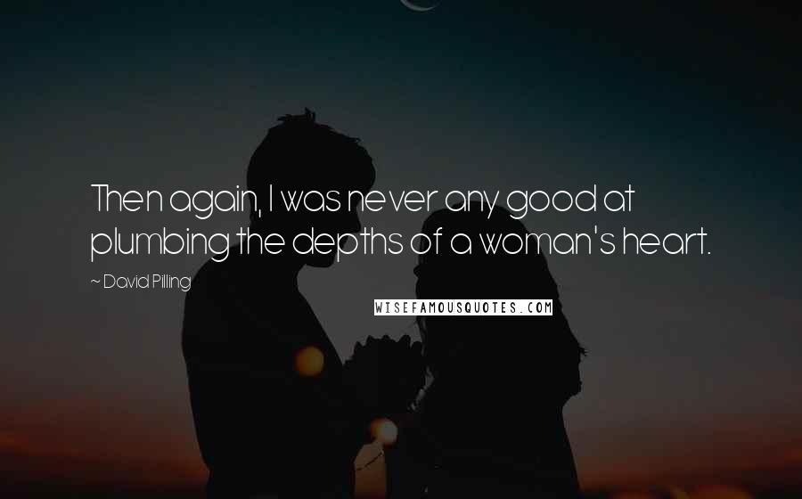 David Pilling Quotes: Then again, I was never any good at plumbing the depths of a woman's heart.