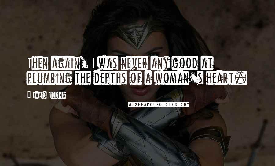 David Pilling Quotes: Then again, I was never any good at plumbing the depths of a woman's heart.