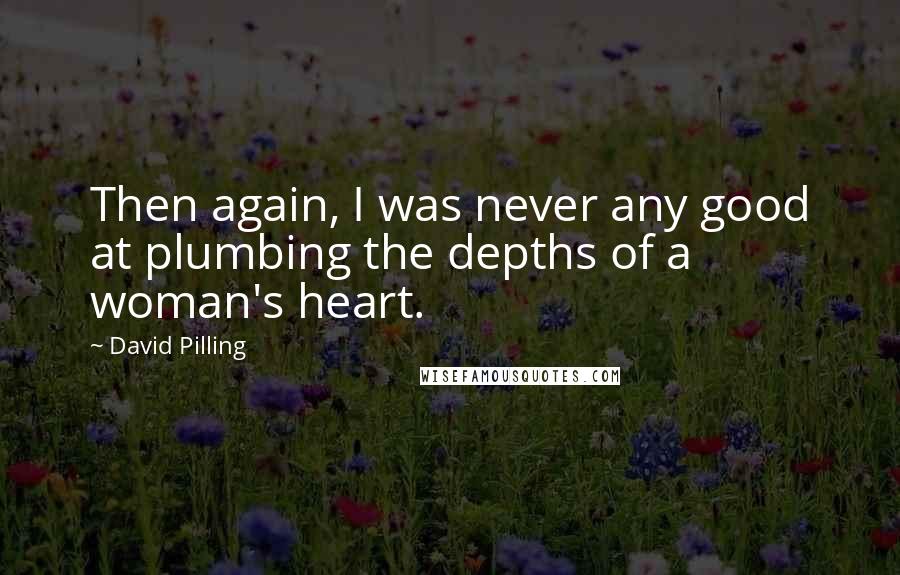 David Pilling Quotes: Then again, I was never any good at plumbing the depths of a woman's heart.