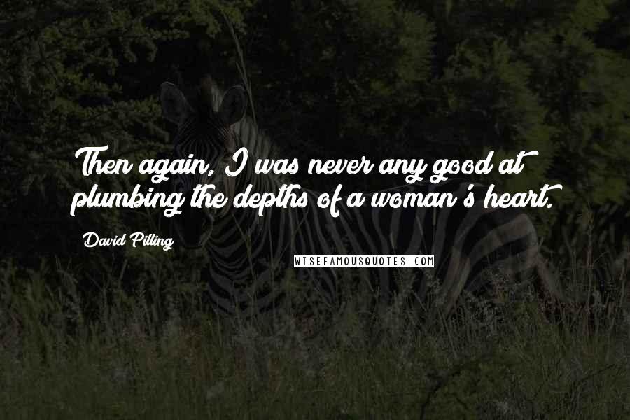 David Pilling Quotes: Then again, I was never any good at plumbing the depths of a woman's heart.