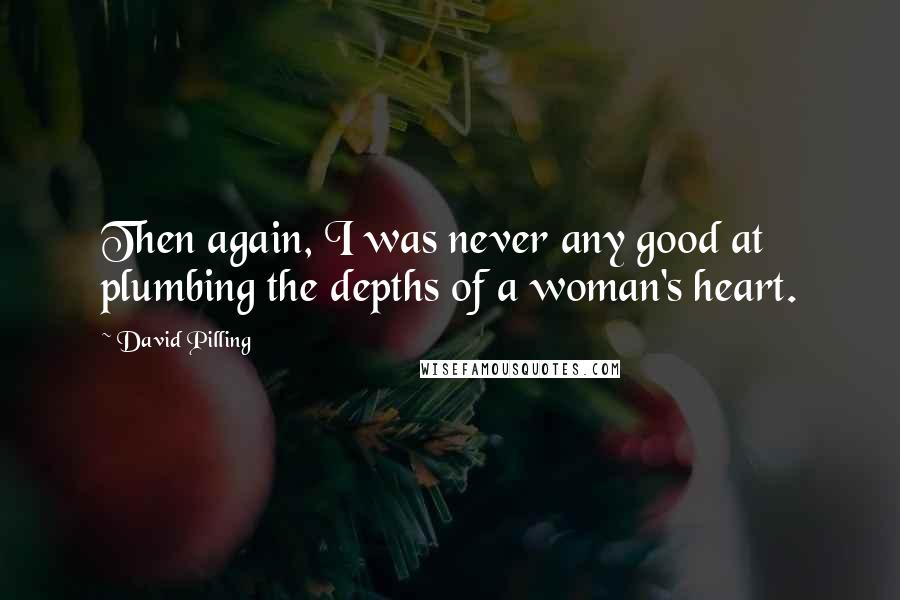 David Pilling Quotes: Then again, I was never any good at plumbing the depths of a woman's heart.