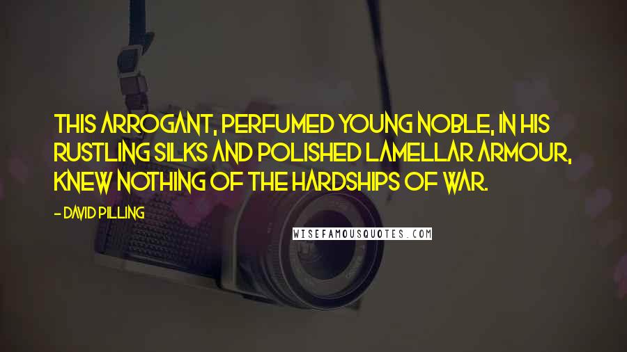 David Pilling Quotes: This arrogant, perfumed young noble, in his rustling silks and polished lamellar armour, knew nothing of the hardships of war.