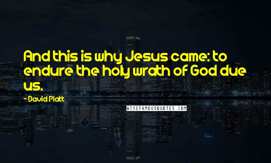 David Platt Quotes: And this is why Jesus came: to endure the holy wrath of God due us.