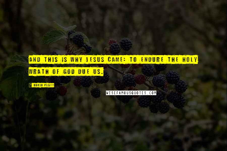 David Platt Quotes: And this is why Jesus came: to endure the holy wrath of God due us.