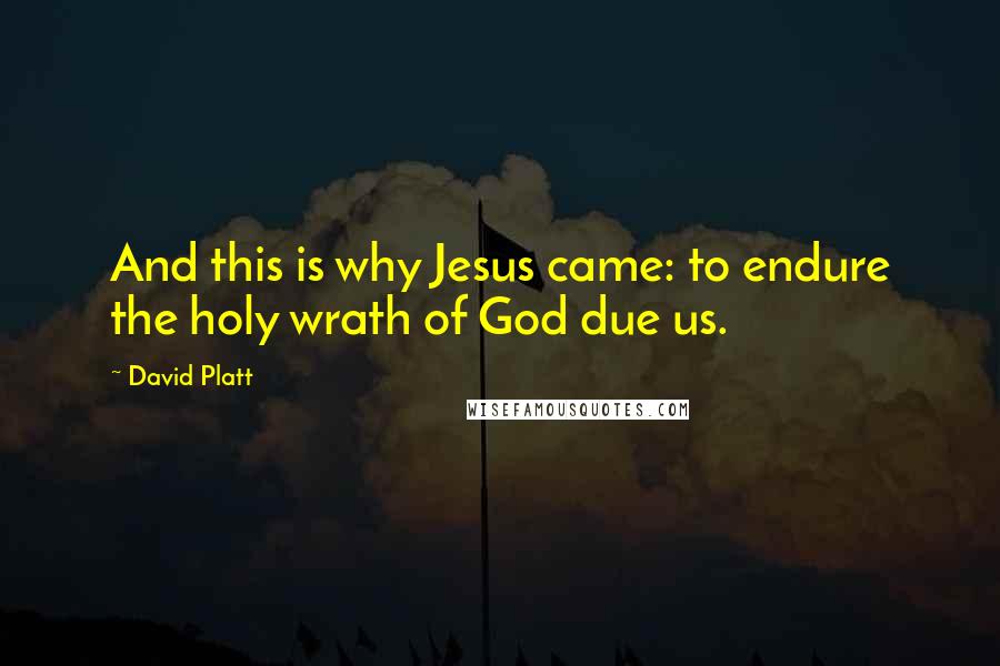 David Platt Quotes: And this is why Jesus came: to endure the holy wrath of God due us.