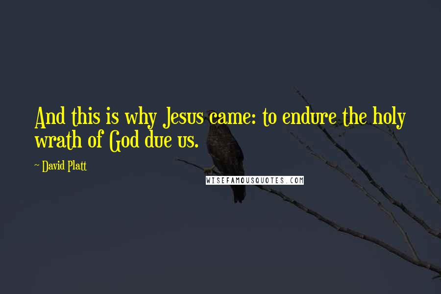 David Platt Quotes: And this is why Jesus came: to endure the holy wrath of God due us.