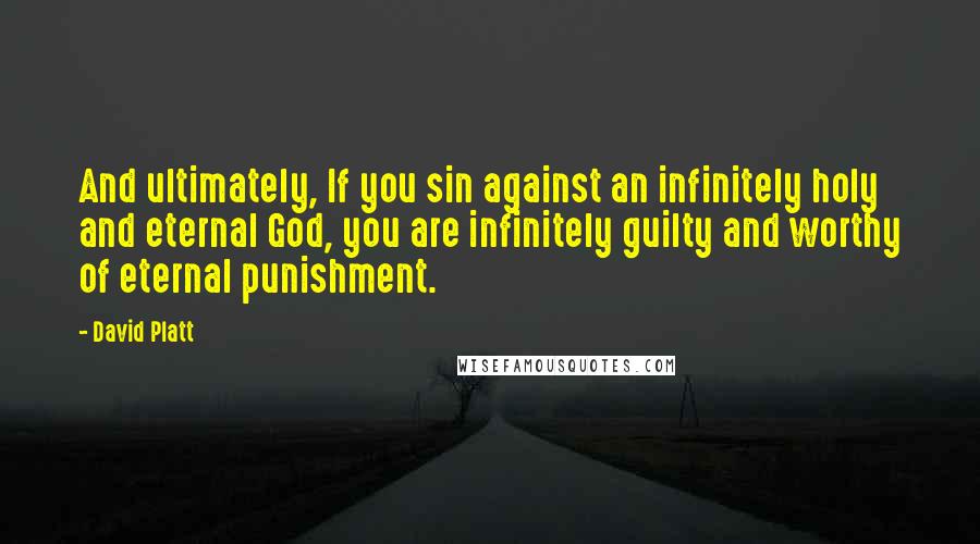 David Platt Quotes: And ultimately, If you sin against an infinitely holy and eternal God, you are infinitely guilty and worthy of eternal punishment.