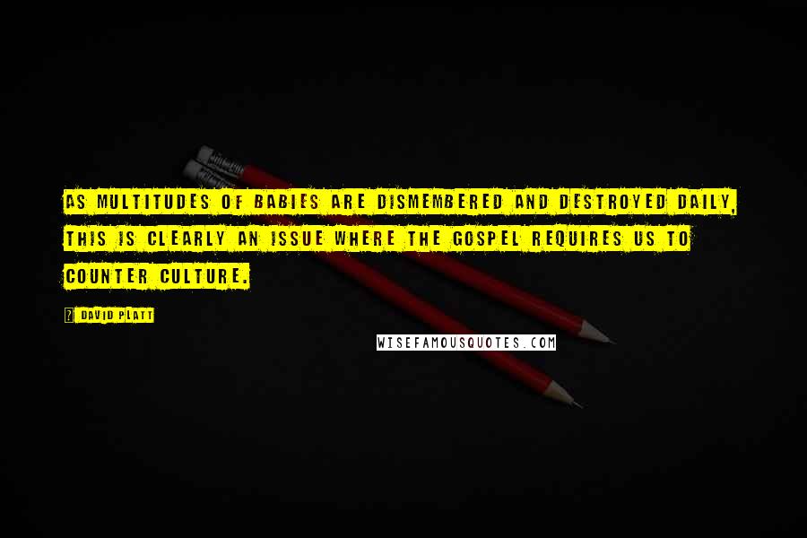 David Platt Quotes: As multitudes of babies are dismembered and destroyed daily, this is clearly an issue where the gospel requires us to counter culture.