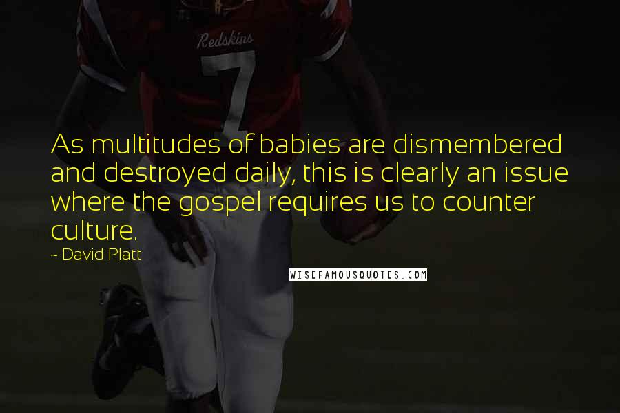 David Platt Quotes: As multitudes of babies are dismembered and destroyed daily, this is clearly an issue where the gospel requires us to counter culture.