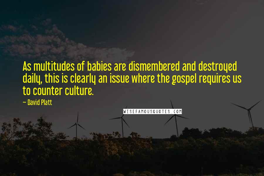 David Platt Quotes: As multitudes of babies are dismembered and destroyed daily, this is clearly an issue where the gospel requires us to counter culture.