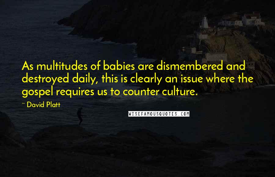 David Platt Quotes: As multitudes of babies are dismembered and destroyed daily, this is clearly an issue where the gospel requires us to counter culture.