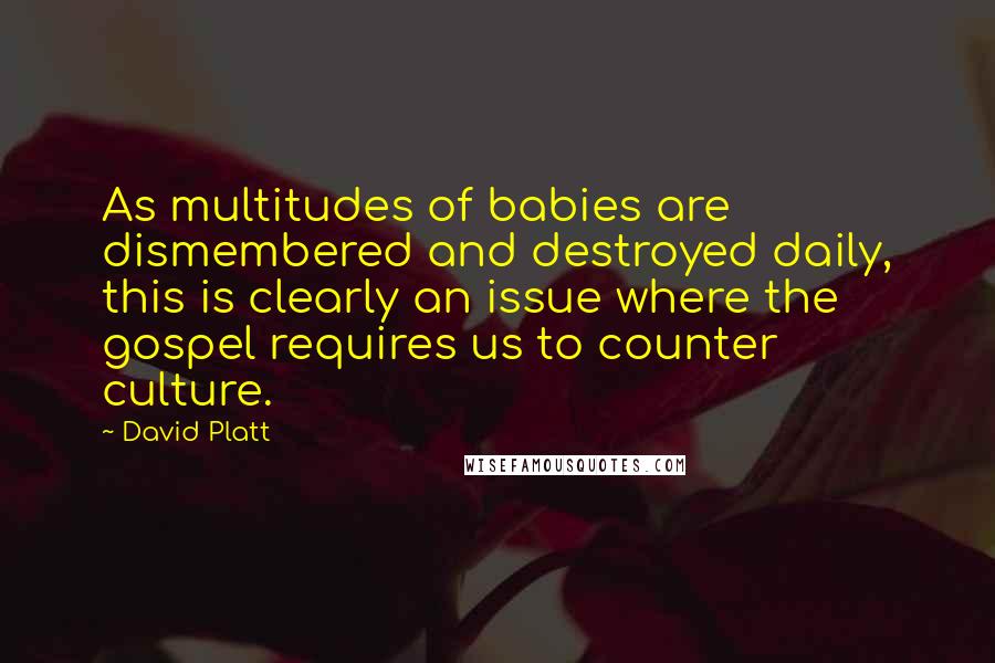 David Platt Quotes: As multitudes of babies are dismembered and destroyed daily, this is clearly an issue where the gospel requires us to counter culture.