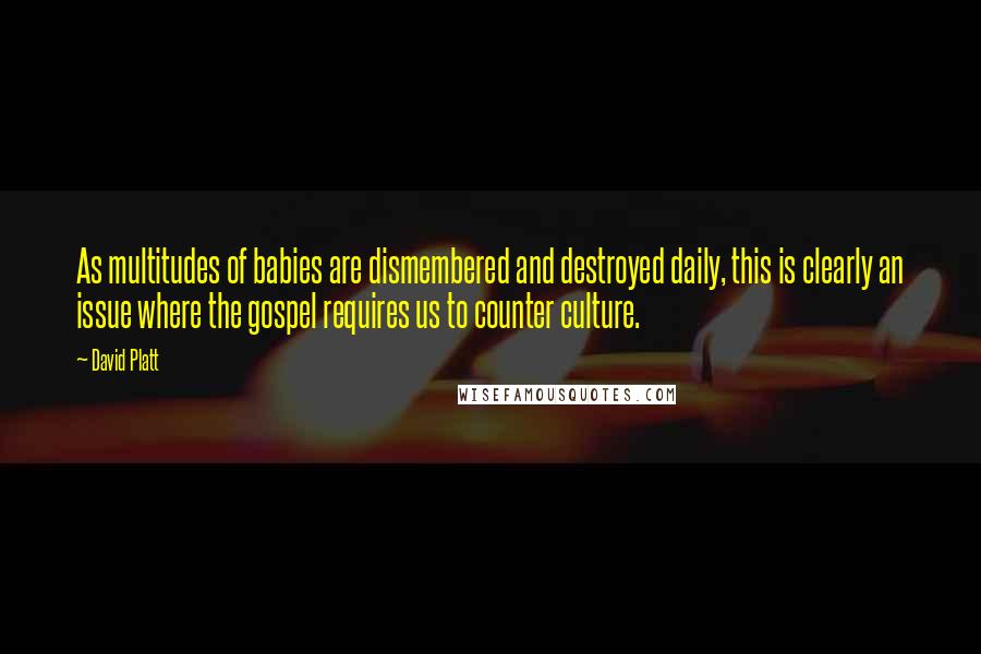 David Platt Quotes: As multitudes of babies are dismembered and destroyed daily, this is clearly an issue where the gospel requires us to counter culture.