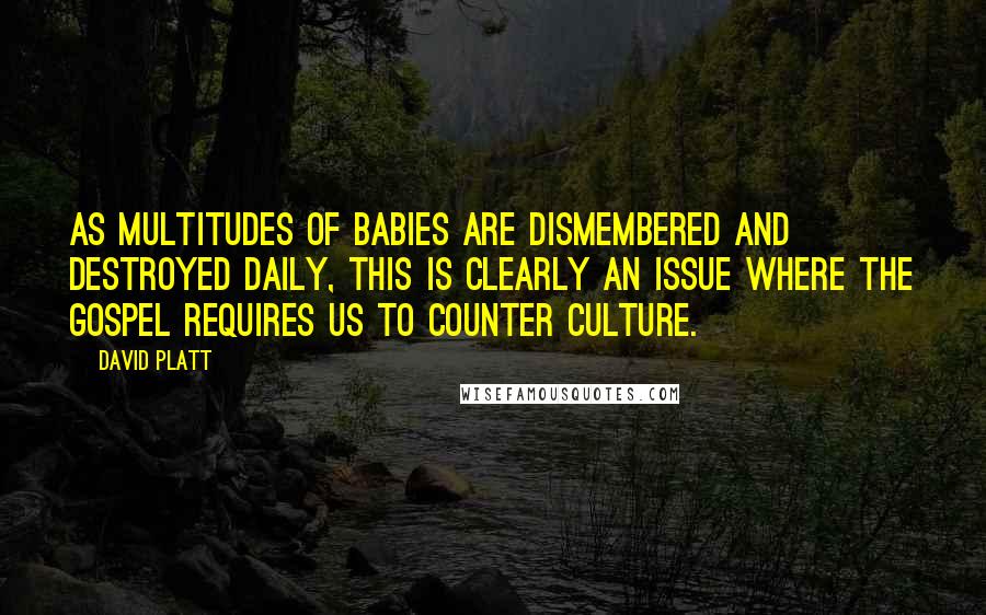 David Platt Quotes: As multitudes of babies are dismembered and destroyed daily, this is clearly an issue where the gospel requires us to counter culture.