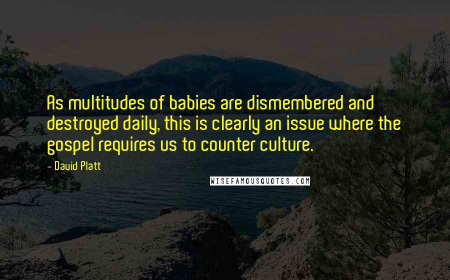 David Platt Quotes: As multitudes of babies are dismembered and destroyed daily, this is clearly an issue where the gospel requires us to counter culture.