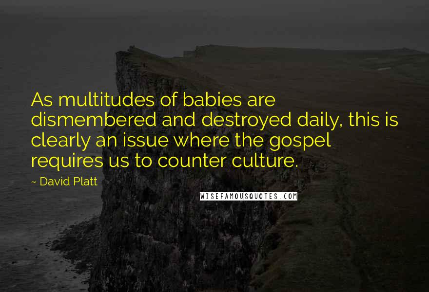 David Platt Quotes: As multitudes of babies are dismembered and destroyed daily, this is clearly an issue where the gospel requires us to counter culture.