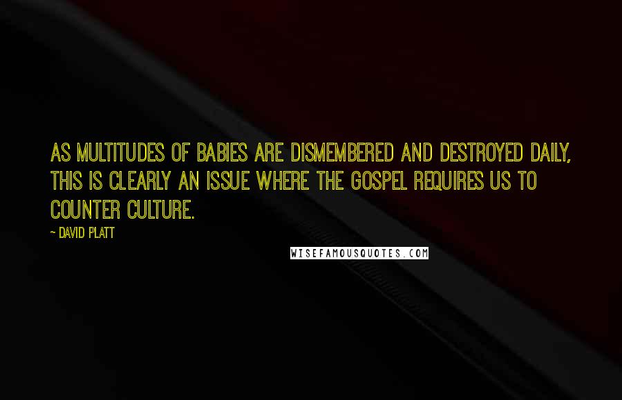David Platt Quotes: As multitudes of babies are dismembered and destroyed daily, this is clearly an issue where the gospel requires us to counter culture.