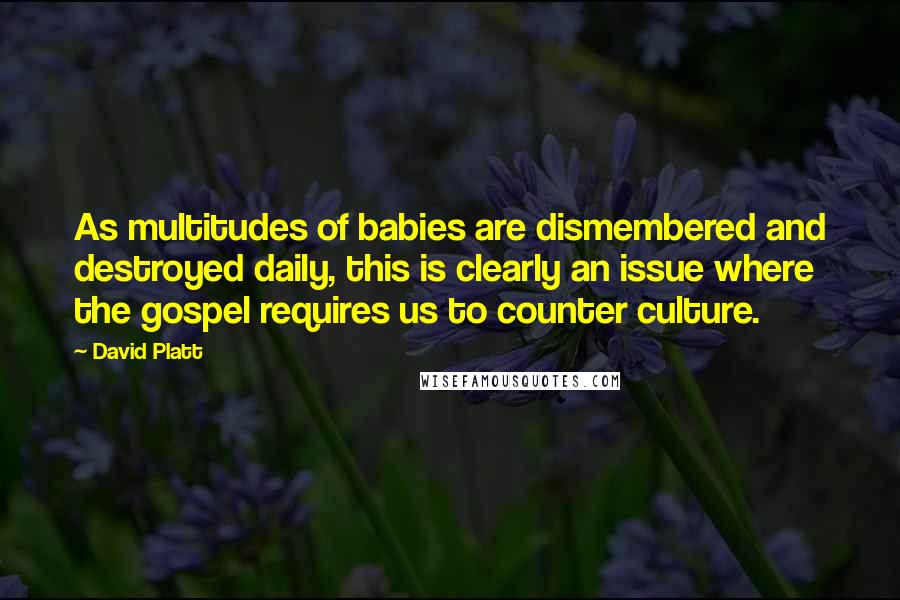 David Platt Quotes: As multitudes of babies are dismembered and destroyed daily, this is clearly an issue where the gospel requires us to counter culture.