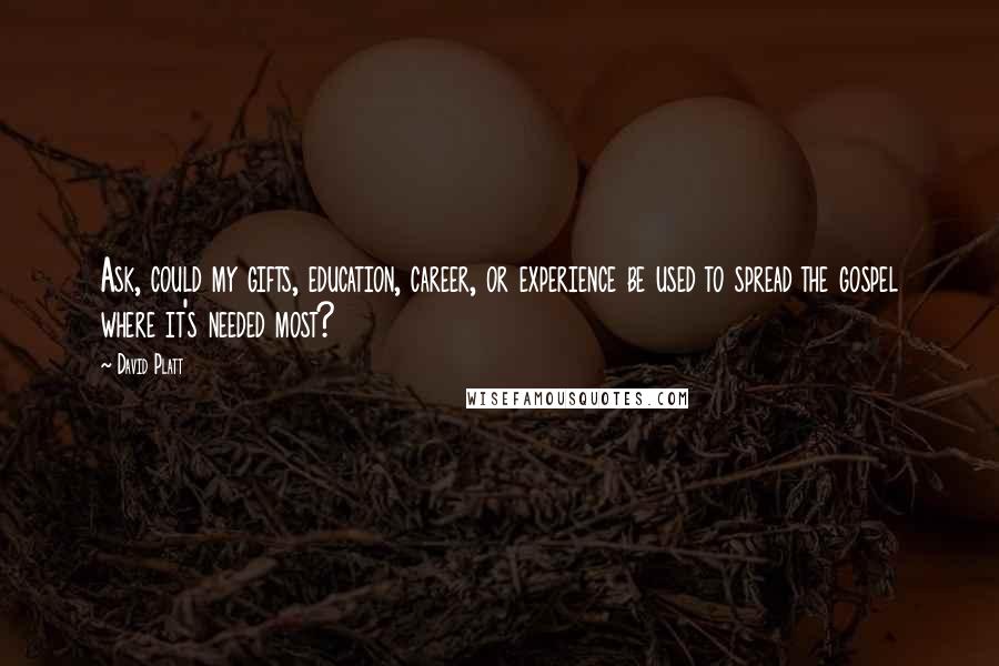 David Platt Quotes: Ask, could my gifts, education, career, or experience be used to spread the gospel where it's needed most?