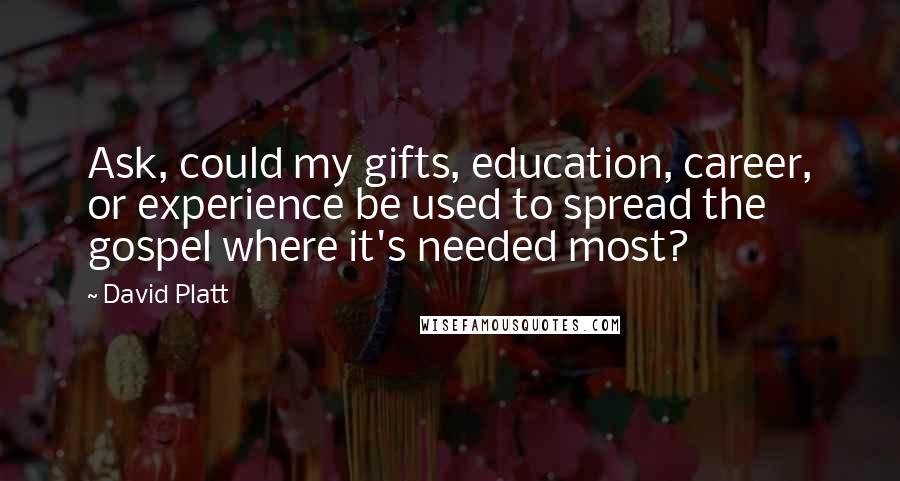 David Platt Quotes: Ask, could my gifts, education, career, or experience be used to spread the gospel where it's needed most?