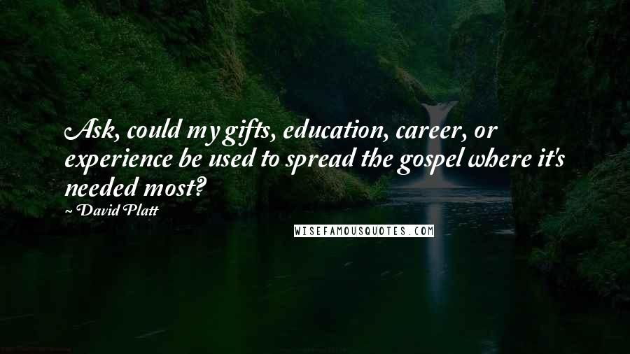 David Platt Quotes: Ask, could my gifts, education, career, or experience be used to spread the gospel where it's needed most?