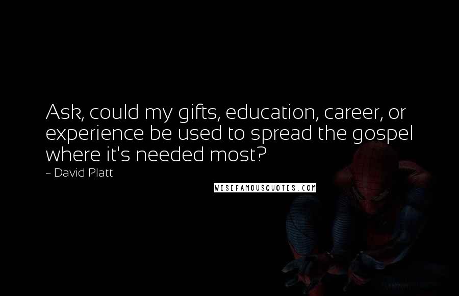 David Platt Quotes: Ask, could my gifts, education, career, or experience be used to spread the gospel where it's needed most?