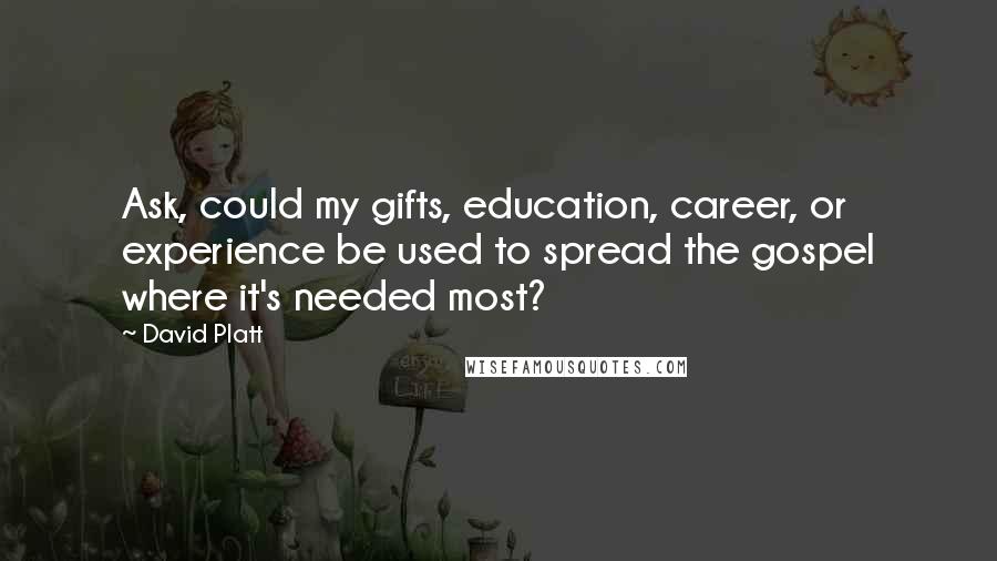 David Platt Quotes: Ask, could my gifts, education, career, or experience be used to spread the gospel where it's needed most?