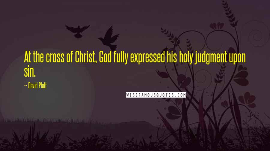 David Platt Quotes: At the cross of Christ, God fully expressed his holy judgment upon sin.