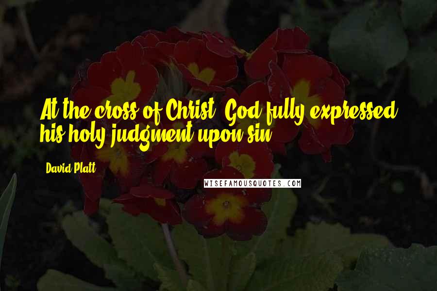 David Platt Quotes: At the cross of Christ, God fully expressed his holy judgment upon sin.