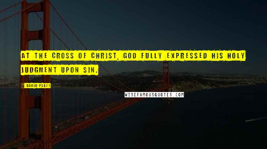 David Platt Quotes: At the cross of Christ, God fully expressed his holy judgment upon sin.