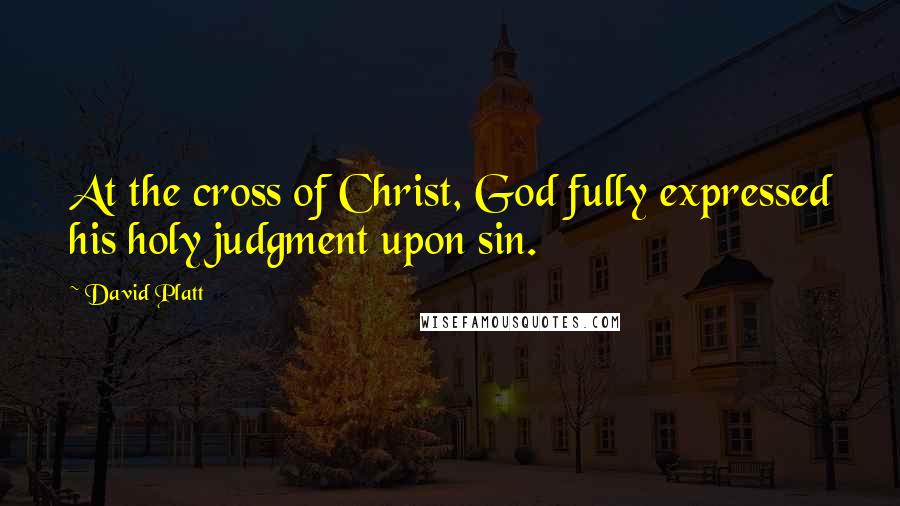 David Platt Quotes: At the cross of Christ, God fully expressed his holy judgment upon sin.