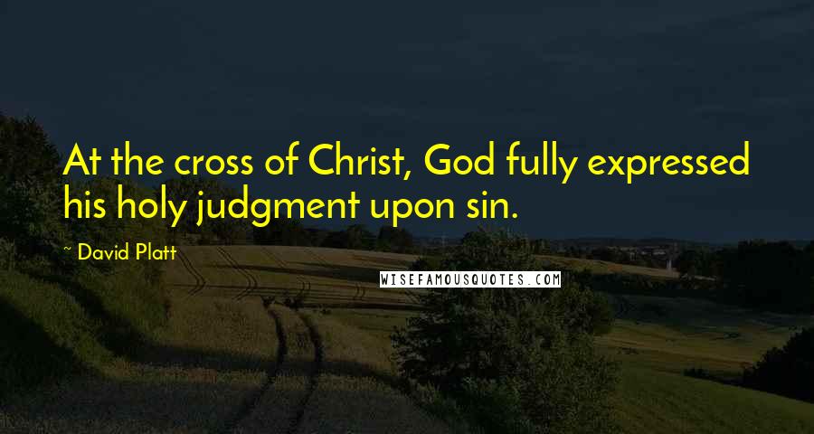 David Platt Quotes: At the cross of Christ, God fully expressed his holy judgment upon sin.