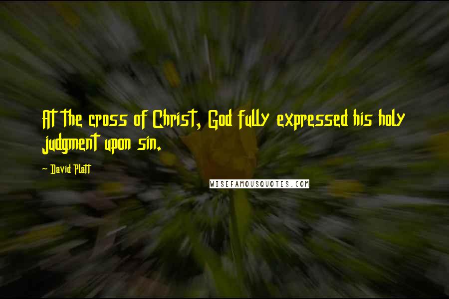 David Platt Quotes: At the cross of Christ, God fully expressed his holy judgment upon sin.