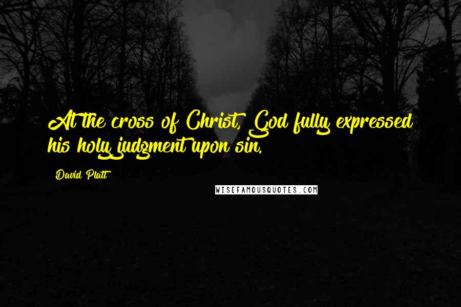 David Platt Quotes: At the cross of Christ, God fully expressed his holy judgment upon sin.