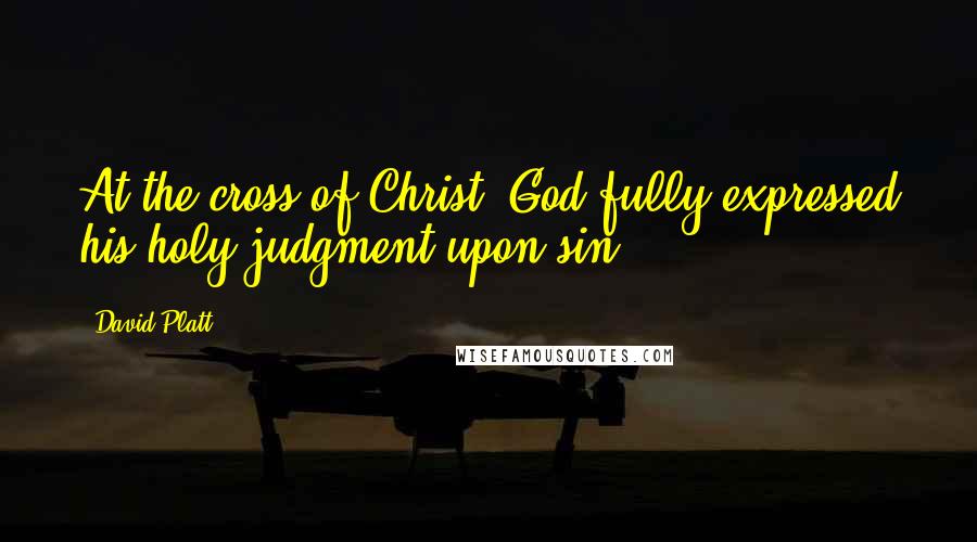 David Platt Quotes: At the cross of Christ, God fully expressed his holy judgment upon sin.