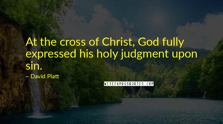 David Platt Quotes: At the cross of Christ, God fully expressed his holy judgment upon sin.