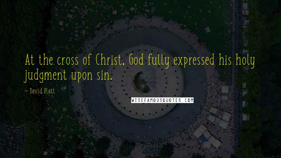 David Platt Quotes: At the cross of Christ, God fully expressed his holy judgment upon sin.