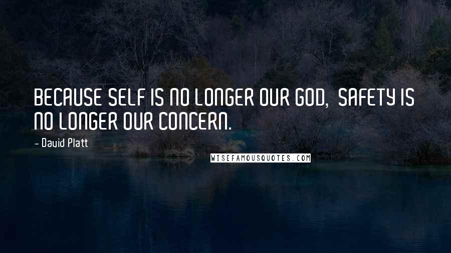 David Platt Quotes: BECAUSE SELF IS NO LONGER OUR GOD, SAFETY IS NO LONGER OUR CONCERN.