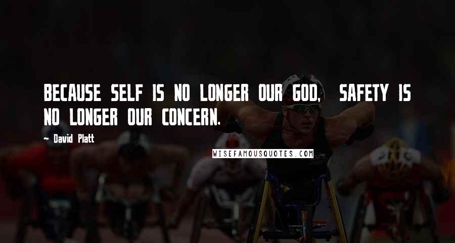 David Platt Quotes: BECAUSE SELF IS NO LONGER OUR GOD, SAFETY IS NO LONGER OUR CONCERN.