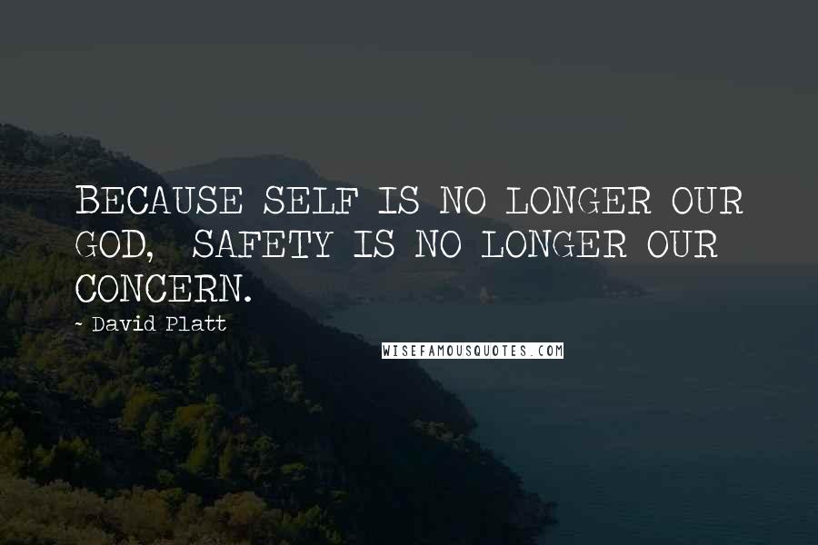 David Platt Quotes: BECAUSE SELF IS NO LONGER OUR GOD, SAFETY IS NO LONGER OUR CONCERN.