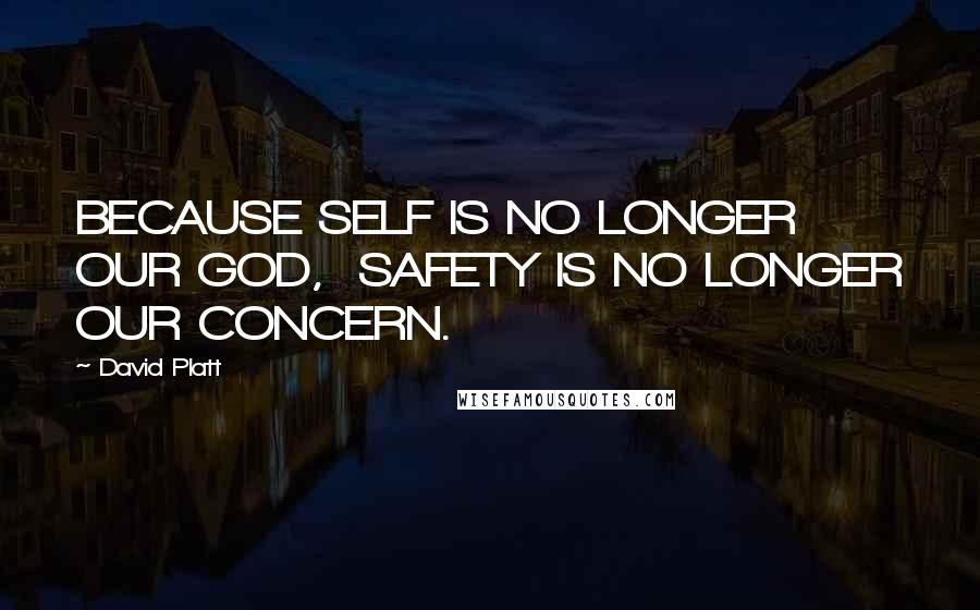 David Platt Quotes: BECAUSE SELF IS NO LONGER OUR GOD, SAFETY IS NO LONGER OUR CONCERN.