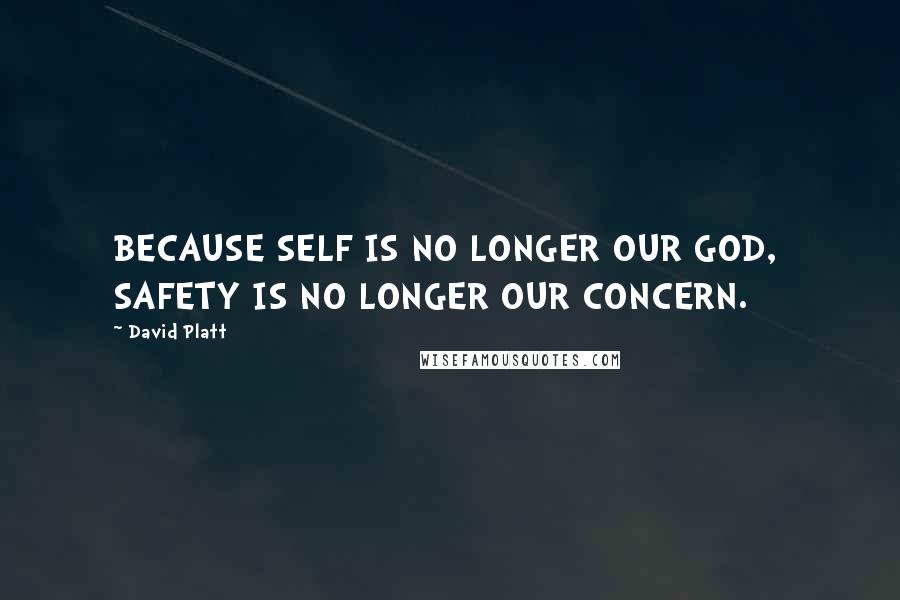 David Platt Quotes: BECAUSE SELF IS NO LONGER OUR GOD,  SAFETY IS NO LONGER OUR CONCERN.