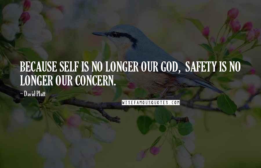 David Platt Quotes: BECAUSE SELF IS NO LONGER OUR GOD, SAFETY IS NO LONGER OUR CONCERN.