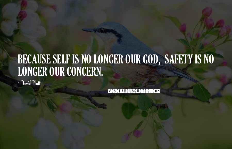 David Platt Quotes: BECAUSE SELF IS NO LONGER OUR GOD,  SAFETY IS NO LONGER OUR CONCERN.