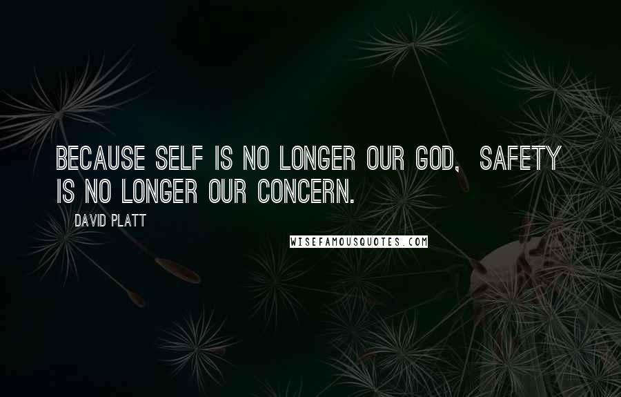 David Platt Quotes: BECAUSE SELF IS NO LONGER OUR GOD,  SAFETY IS NO LONGER OUR CONCERN.