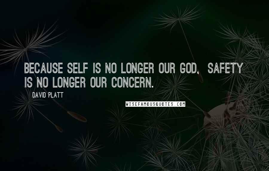 David Platt Quotes: BECAUSE SELF IS NO LONGER OUR GOD, SAFETY IS NO LONGER OUR CONCERN.
